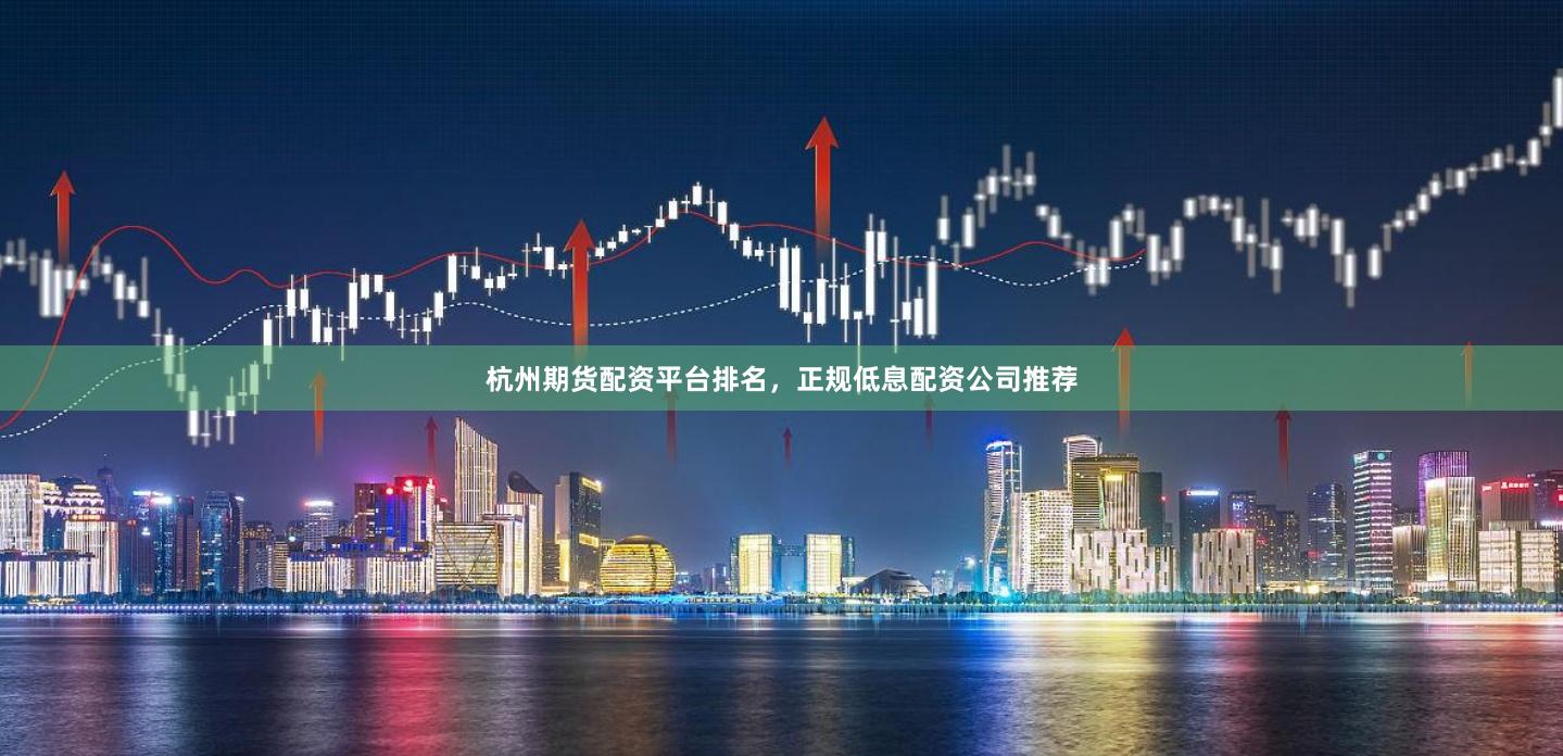 杭州期货配资平台排名，正规低息配资公司推荐