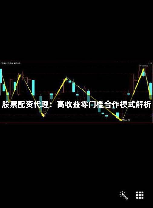 股票配资代理：高收益零门槛合作模式解析