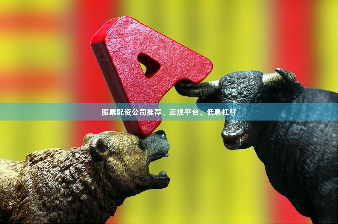 股票配资公司推荐、正规平台、低息杠杆