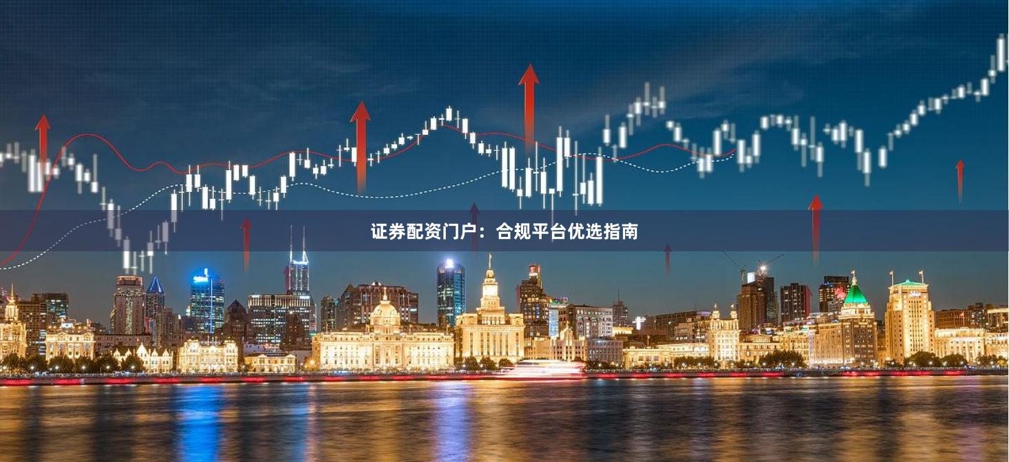 证券配资门户：合规平台优选指南