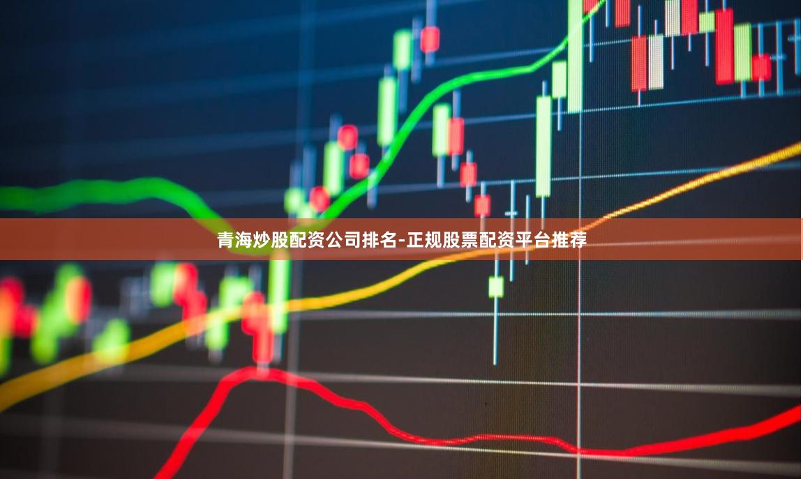 青海炒股配资公司排名-正规股票配资平台推荐