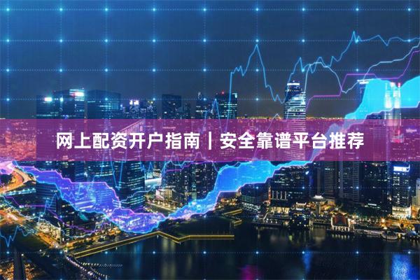 网上配资开户指南｜安全靠谱平台推荐