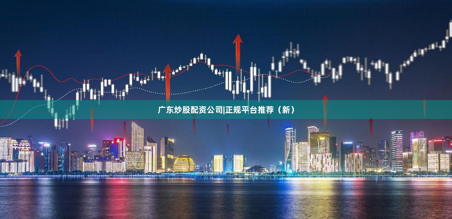 广东炒股配资公司|正规平台推荐（新）