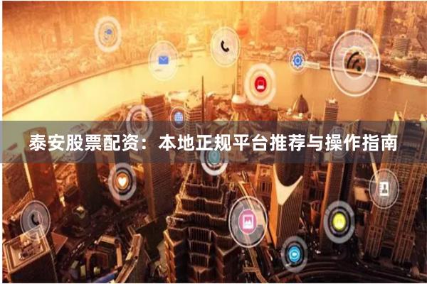 泰安股票配资:本地正规平台推荐与操作指南