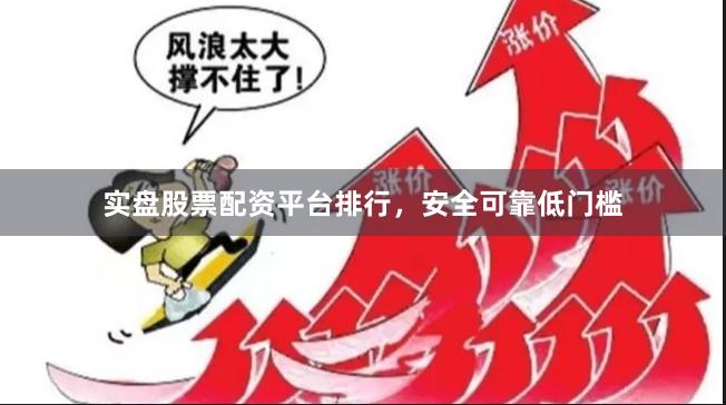 实盘股票配资平台排行，安全可靠低门槛