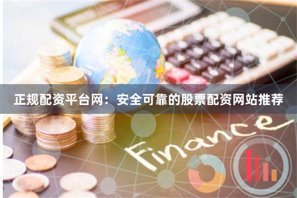 正规配资平台网:安全可靠的股票配资网站推荐