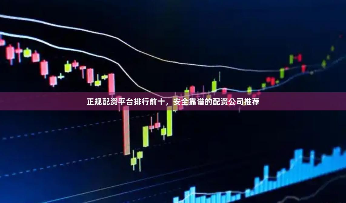 正规配资平台排行前十,安全靠谱的配资公司推荐