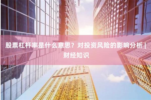 股票杠杆率是什么意思？对投资风险的影响分析 | 财经知识