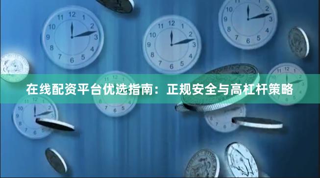 在线配资平台优选指南：正规安全与高杠杆策略