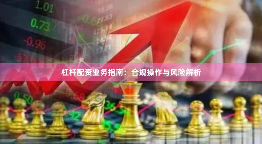 杠杆配资业务指南：合规操作与风险解析