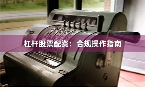 杠杆股票配资：合规操作指南