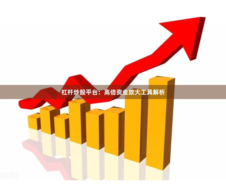 杠杆炒股平台：高倍资金放大工具解析