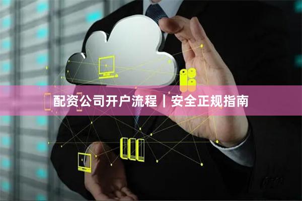 配资公司开户流程｜安全正规指南