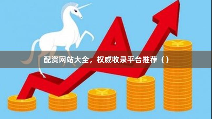 配资网站大全，权威收录平台推荐（）