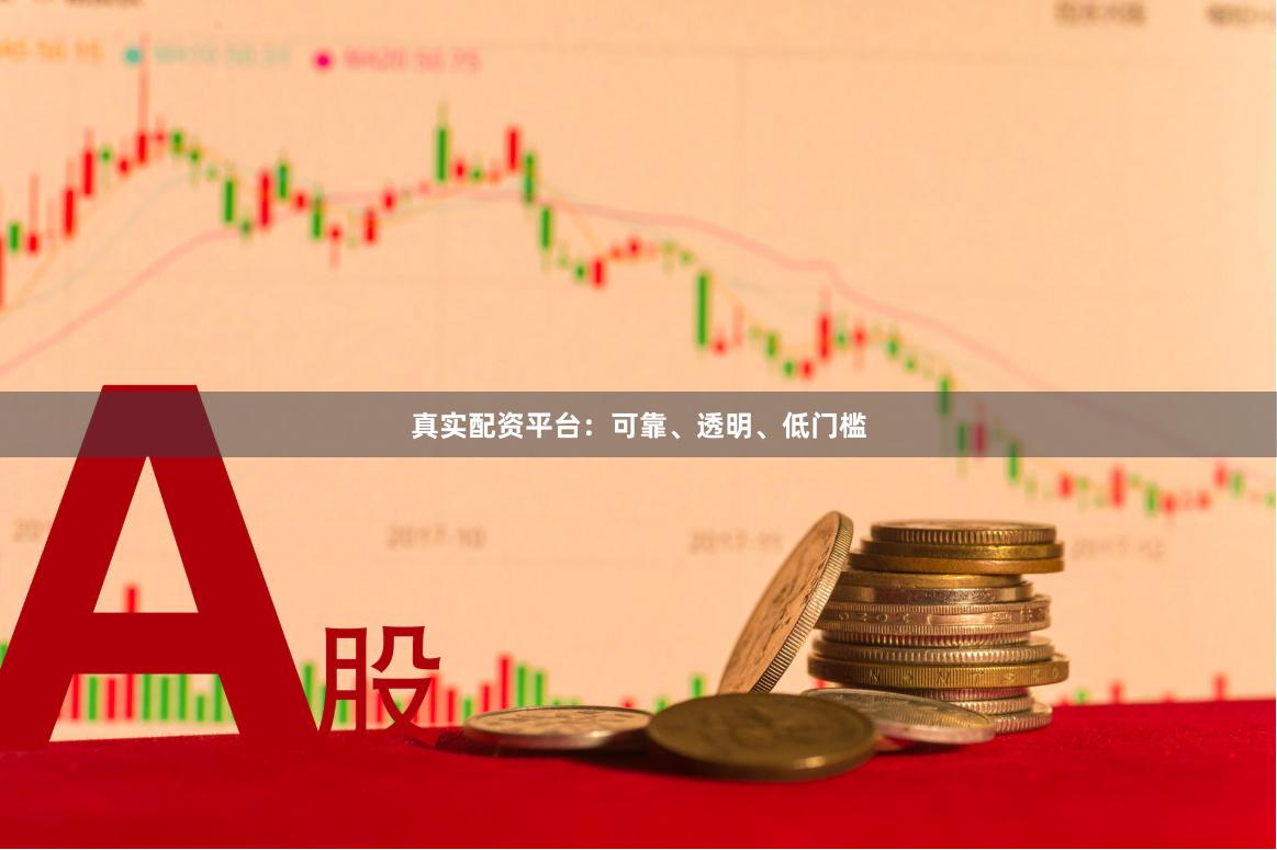 真实配资平台：可靠、透明、低门槛
