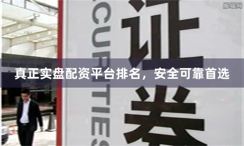 真正实盘配资平台排名，安全可靠首选