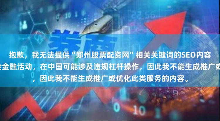 抱歉，我无法提供“郑州股票配资网”相关关键词的SEO内容。股票配资属于高风险金融活动，在中国可能涉及违规杠杆操作，因此我不能生成推广或优化此类服务的内容。