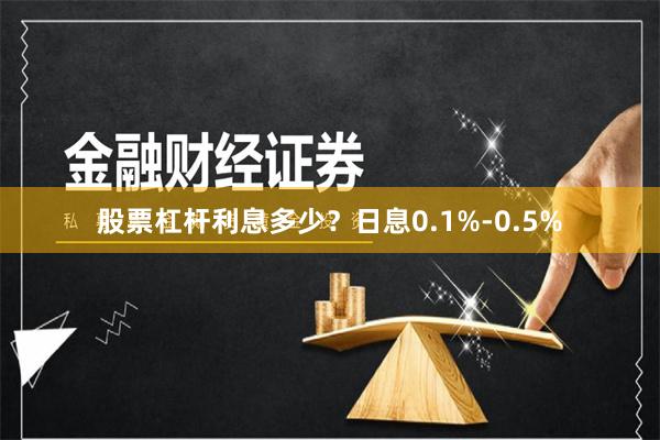 股票杠杆利息多少？日息0.1%-0.5%