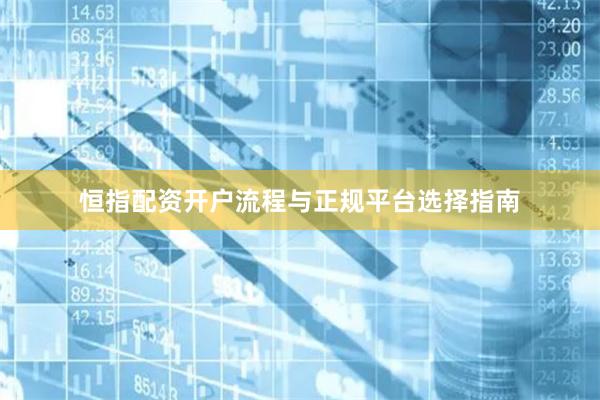 恒指配资开户流程与正规平台选择指南